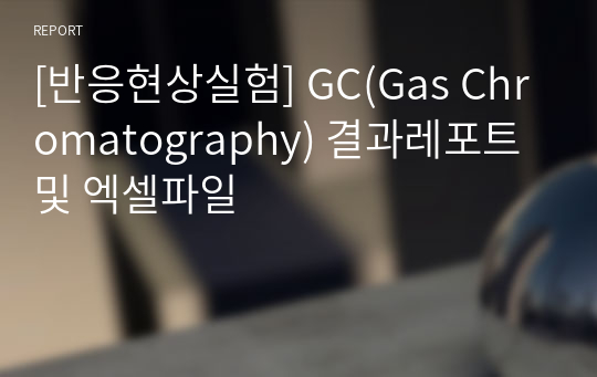 [반응현상실험] GC(Gas Chromatography) 결과레포트 및 엑셀파일