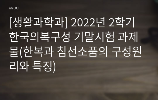 [생활과학과] 2022년 2학기 한국의복구성 기말시험 과제물(한복과 침선소품의 구성원리와 특징)