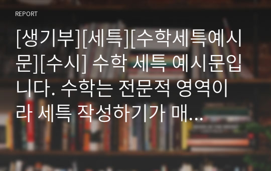 [생기부][세특][수학세특예시문][수시] 수학 세특 예시문입니다. 수학는 전문적 영역이라 세특 작성하기가 매우 어렵습니다. 따라서 본 작품을 참고하시면 상황별로 사례가 풍부하게 제시되었기에 누구나 쉽게 수학 세특을 작성할 수 있습니다.