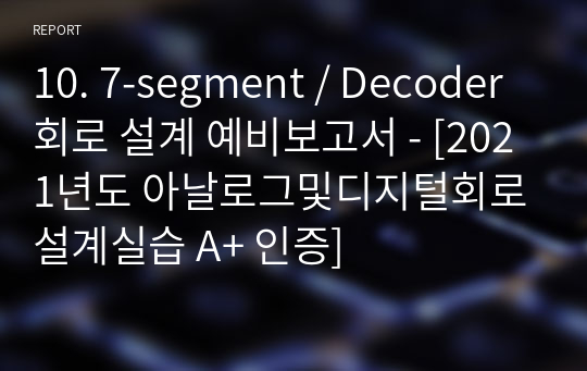 10. 7-segment / Decoder 회로 설계 예비보고서 - [아날로그및디지털회로설계실습 A+ 인증]