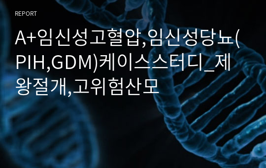 A+임신성고혈압,임신성당뇨(PIH,GDM)케이스스터디_제왕절개,고위험산모