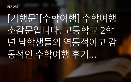 [기행문][수학여행] 수학여행 소감문입니다. 고등학교 2학년 남학생들의 역동적이고 감동적인 수학여행 후기입니다. 인생에서 가장 기억에 남는 수학여행! 그동안 코로나19로 수학여행을 가지 못한 학교가 많았는데, 올해부터는 수학여행이 가능하게 되었습니다. 따라서 본 작품은 코로나19 이후 첫 수학여행입니다.