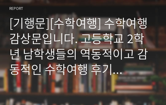 [기행문][수학여행] 수학여행 감상문입니다. 고등학교 2학년 남학생들의 역동적이고 감동적인 수학여행 후기입니다. 인생에서 가장 기억에 남는 수학여행! 그동안 코로나19로 수학여행을 가지 못한 학교가 많았는데, 올해부터는 수학여행이 가능하게 되었습니다. 따라서 본 작품은 코로나19 이후 첫 수학여행입니다.