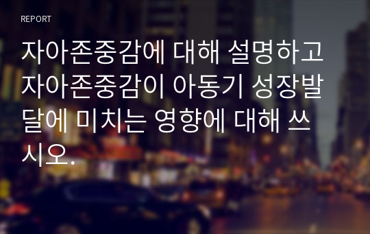 자아존중감에 대해 설명하고 자아존중감이 아동기 성장발달에 미치는 영향에 대해 쓰시오.