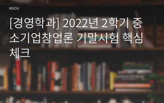 [경영학과] 2022년 2학기 중소기업창업론 기말시험 핵심체크