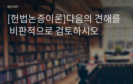 [헌법논증이론]다음의 견해를 비판적으로 검토하시오