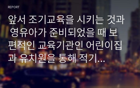 앞서 조기교육을 시키는 것과 영유아가 준비되었을 때 보편적인 교육기관인 어린이집과 유치원을 통해 적기 교육을 시키는 것 중 어느 입장인지 본인의 생각을 서술하시오