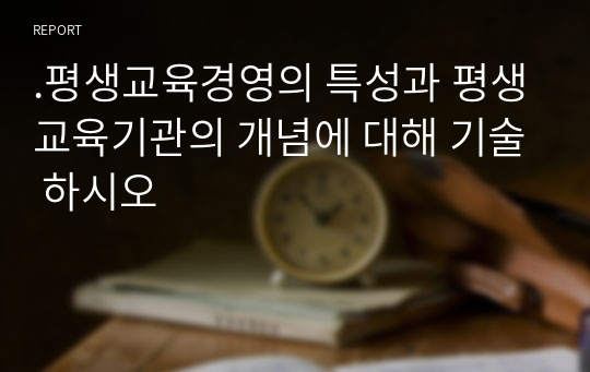 .평생교육경영의 특성과 평생교육기관의 개념에 대해 기술 하시오