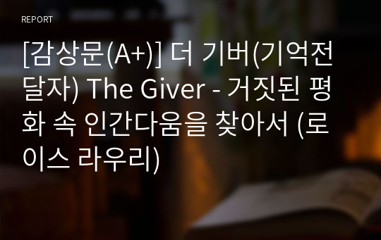 [감상문(A+)] 더 기버(기억전달자) The Giver - 거짓된 평화 속 인간다움을 찾아서 (로이스 라우리)