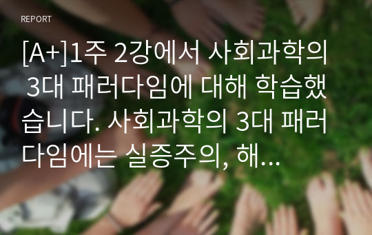 [A+]1주 2강에서 사회과학의 3대 패러다임에 대해 학습했습니다. 사회과학의 3대 패러다임에는 실증주의, 해석주의, 비판적 사회과학이 있습니다. 사회과학의 3대 패러다임에 대하여 논하십시오.