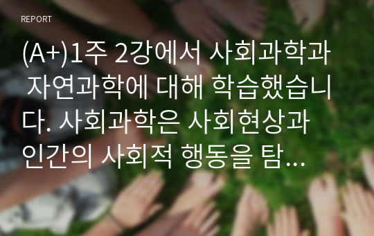 (A+)1주 2강에서 사회과학과 자연과학에 대해 학습했습니다. 사회과학은 사회현상과 인간의 사회적 행동을 탐구하는 과학의 한 분야이고, 자연과학은 자연의 여러 현상을 과학적, 체계적으로 연구하는 과학입니다. 사회과학과 자연과학의 공통점과 차이점에 대하여 논하십시오.