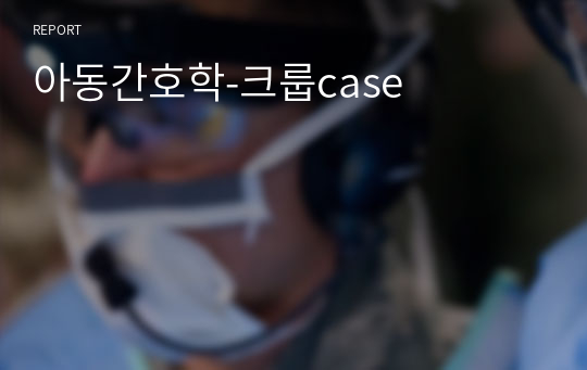 A+ 아동간호학-크룹(croup) case