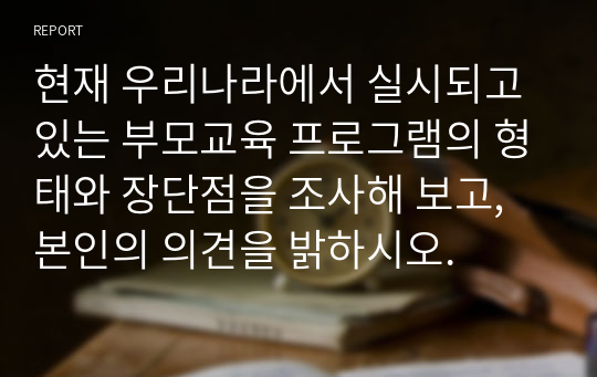 현재 우리나라에서 실시되고 있는 부모교육 프로그램의 형태와 장단점을 조사해 보고, 본인의 의견을 밝하시오.