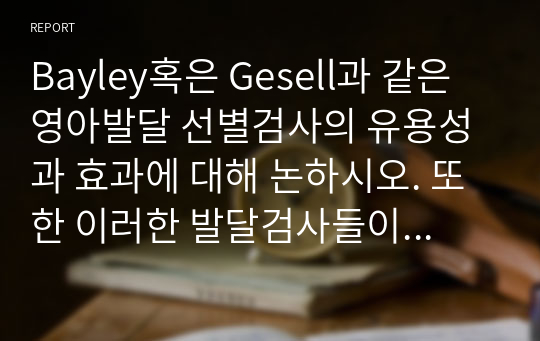 Bayley혹은 Gesell과 같은 영아발달 선별검사의 유용성과 효과에 대해 논하시오. 또한 이러한 발달검사들이 영아기 발달과 부모의 양육에 미치는 영향 또한 함께 논하시오.