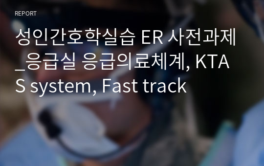 성인간호학실습 ER 사전과제_응급실 응급의료체계, KTAS system, Fast track