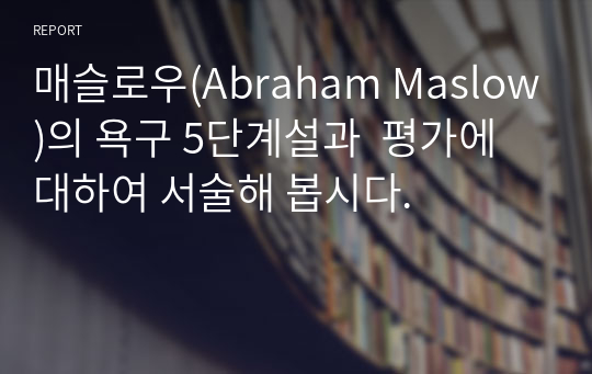 매슬로우(Abraham Maslow)의 욕구 5단계설과  평가에 대하여 서술해 봅시다.