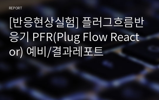 [반응현상실험] 플러그흐름반응기 PFR(Plug Flow Reactor) 예비/결과레포트