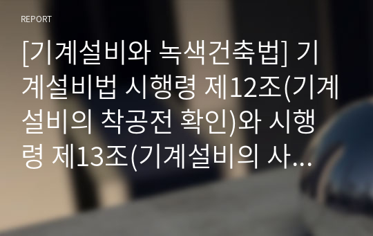 [기계설비와 녹색건축법] 기계설비법 시행령 제12조(기계설비의 착공전 확인)와 시행령 제13조(기계설비의 사용전 검사)에 대한 해설을 포함한 기술