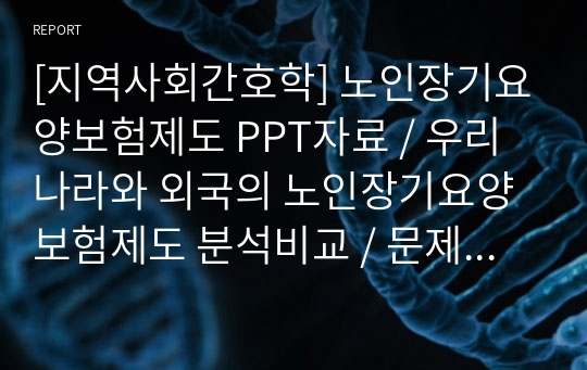 [지역사회간호학] 노인장기요양보험제도 PPT자료 / 우리나라와 외국의 노인장기요양보험제도 분석비교 / 문제점과 해결방안 [레포트, PPT발표자료, 조별과제]