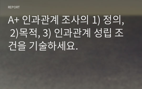 A+ 인과관계 조사의 1) 정의, 2)목적, 3) 인과관계 성립 조건을 기술하세요.