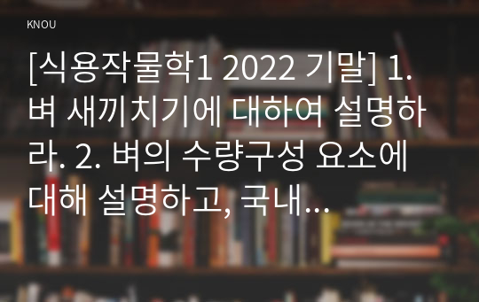 [식용작물학1 2022 기말] 1. 벼 새끼치기에 대하여 설명하라. 2. 벼의 수량구성 요소에 대해 설명하고, 국내 장려품종 중 만생종의 경우 수량을 최대화하기 위한 적절한 재배법을 제시하시오.