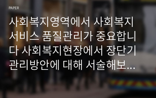 사회복지영역에서 사회복지서비스 품질관리가 중요합니다 사회복지현장에서 장단기 관리방안에 대해 서술해보세요