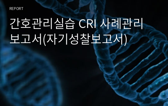 간호관리실습 CRI 사례관리보고서(자기성찰보고서)