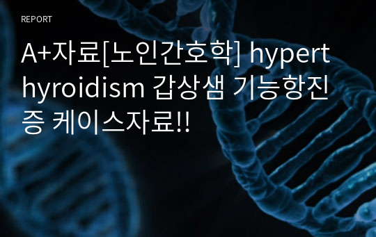 A+자료[노인간호학] hyperthyroidism 갑상샘 기능항진증 케이스자료!!