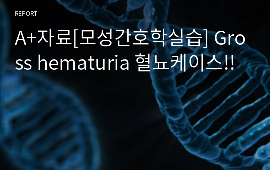 A+자료[모성간호학실습] Gross hematuria 혈뇨케이스!!