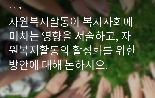 자원복지활동이 복지사회에 미치는 영향을 서술하고, 자원복지활동의 활성화를 위한 방안에 대해 논하시오.