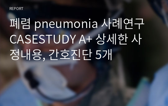 폐렴 pneumonia 사례연구 CASESTUDY A+ 상세한 사정내용, 간호진단 5개