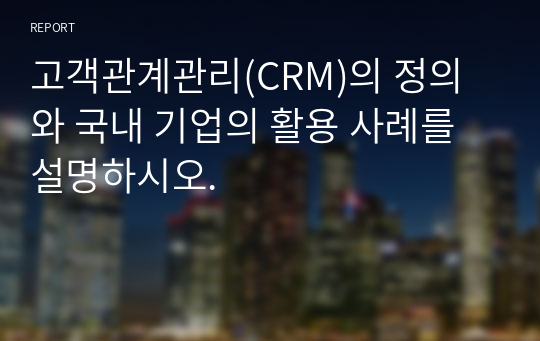 고객관계관리(CRM)의 정의와 국내 기업의 활용 사례를 설명하시오.