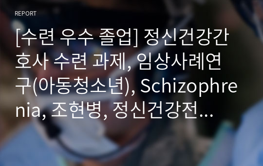 [수련 우수 졸업] 정신건강간호사 수련 과제, 임상사례연구(아동청소년), Schizophrenia, 조현병, 정신건강전문요원, 정신건강간호학, 정신과 실습, 소아 정신