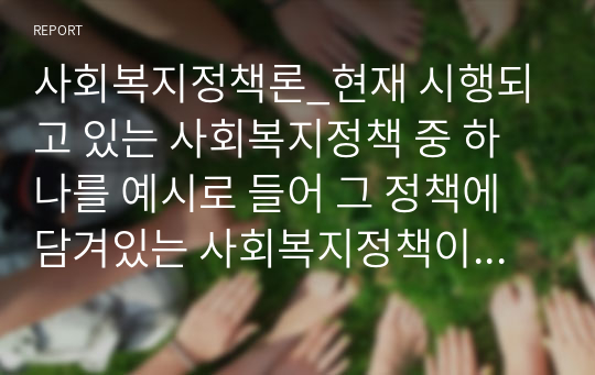 사회복지정책론_현재 시행되고 있는 사회복지정책 중 하나를 예시로 들어 그 정책에 담겨있는 사회복지정책이 추구하는 가치를 3가지 이상 설명하고 이에 대한 자신의 의견을 구체적으로 서술하시오