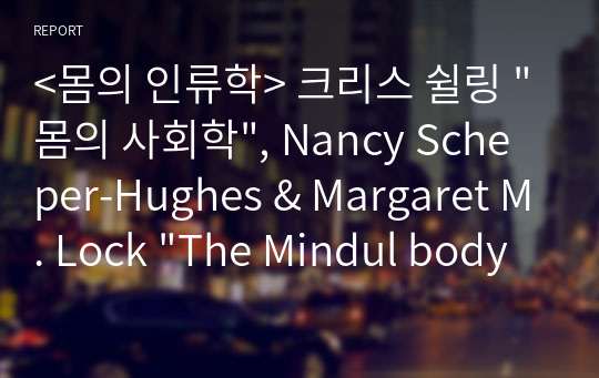 &lt;몸의 인류학&gt; 크리스 쉴링 &quot;몸의 사회학&quot;, Nancy Scheper-Hughes &amp; Margaret M. Lock &quot;The Mindul body&quot; 요약