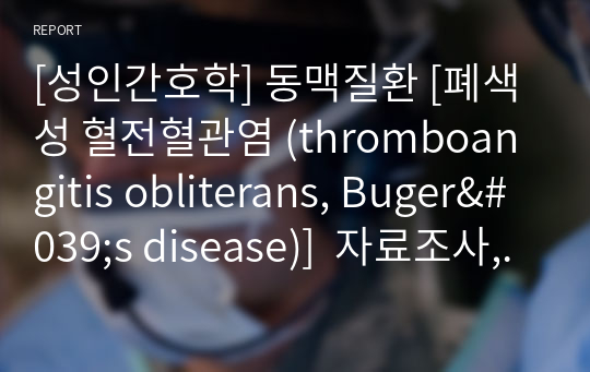 [성인간호학] 동맥질환 [폐색성 혈전혈관염 (thromboangitis obliterans, Buger&#039;s disease)]  자료조사, 요약정리, 문헌고찰, 교과서(교재, 필기) 정리 [과제 자료조사 시, 시험 대비 노트 자료]