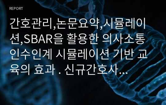 간호관리,논문요약,시뮬레이션,SBAR을 활용한 의사소통 인수인계 시뮬레이션 기반 교육의 효과 . 신규간호사를 대상으로