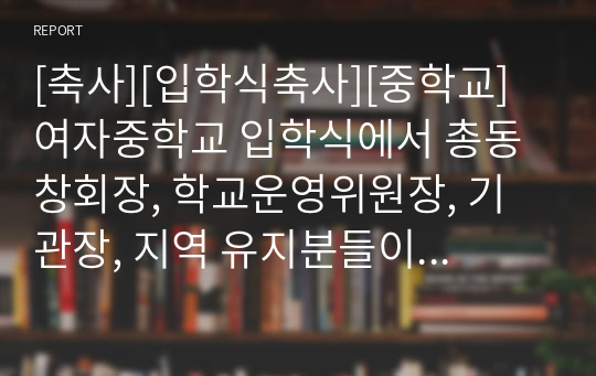 [축사][입학식축사][중학교] 여자중학교 입학식에서 총동창회장, 학교운영위원장, 기관장, 지역 유지분들이 하는 축사 예문입니다. 내용이 진솔하고 사실적이어서 듣는 이에게 큰 감동을 주는 작품입니다.