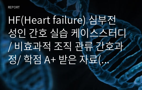 HF(Heart failure) 심부전 성인 간호 실습 케이스스터디/ 비효과적 조직 관류 간호과정/ 학점 A+ 받은 자료(검증 가능!) / 간호진단 3개, 간호과정 1개