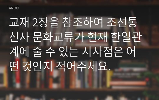 교재 2장을 참조하여 조선통신사 문화교류가 현재 한일관계에 줄 수 있는 시사점은 어떤 것인지 적어주세요.