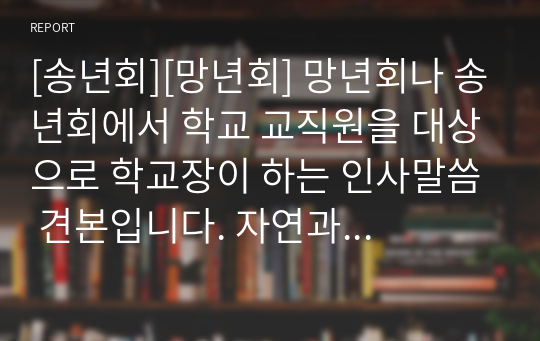 [송년회][망년회] 망년회나 송년회에서 학교 교직원을 대상으로 학교장이 하는 인사말씀 견본입니다. 자연과 인간을 대비시켜 인생무상을 실감나게 묘사한 수작입니다. 많은 이용바랍니다.