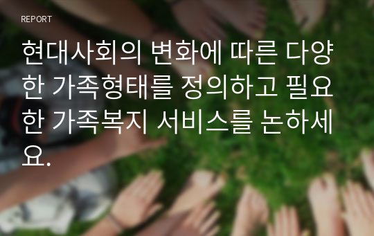 현대사회의 변화에 따른 다양한 가족형태를 정의하고 필요한 가족복지 서비스를 논하세요.