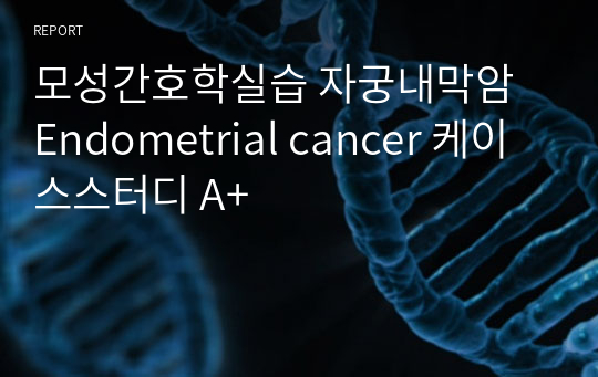 모성간호학실습 자궁내막암 Endometrial cancer 케이스스터디 A+