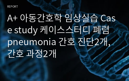 A+ 아동간호학 임상실습 Case study 케이스스터디 폐렴 pneumonia 간호 진단2개, 간호 과정2개