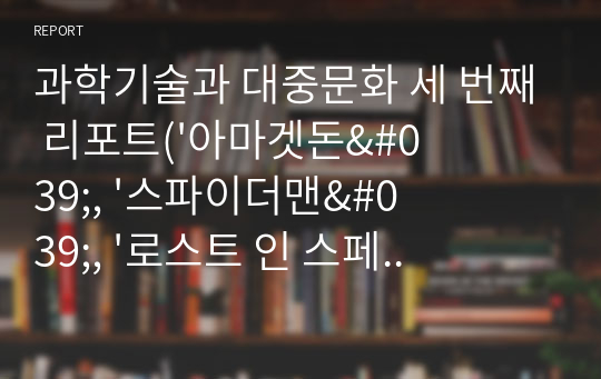 과학기술과 대중문화 세 번째 리포트(&#039;아마겟돈&#039;, &#039;스파이더맨&#039;, &#039;로스트 인 스페이스&#039;, &#039;과학의 역사&#039;)