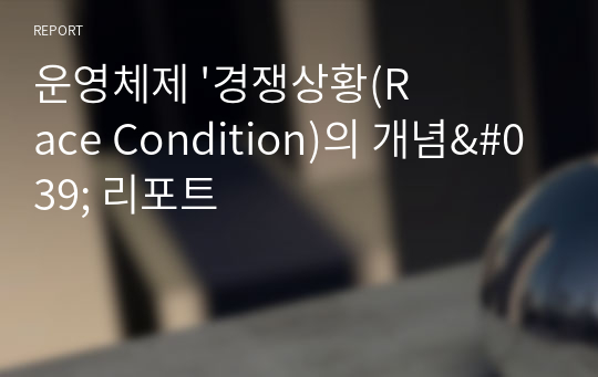 운영체제 &#039;경쟁상황(Race Condition)의 개념&#039; 리포트