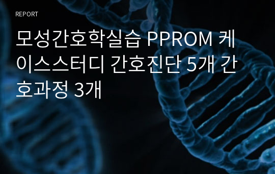 모성간호학실습 PPROM 케이스스터디 간호진단 5개 간호과정 3개