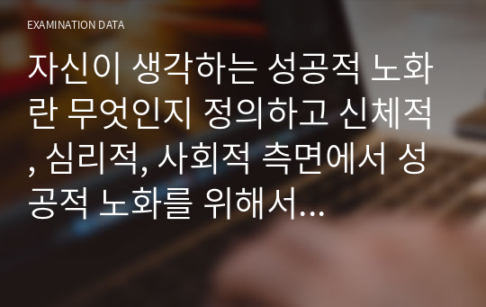 자신이 생각하는 성공적 노화란 무엇인지 정의하고 신체적, 심리적, 사회적 측면에서 성공적 노화를 위해서 어떠한 노력이 필요한지 쓰시오.