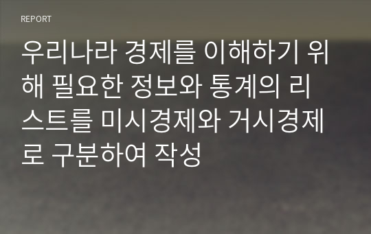 우리나라 경제를 이해하기 위해 필요한 정보와 통계의 리스트를 미시경제와 거시경제로 구분하여 작성