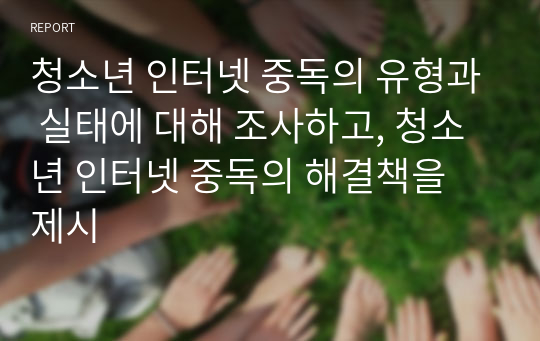 청소년 인터넷 중독의 유형과 실태에 대해 조사하고, 청소년 인터넷 중독의 해결책을 제시